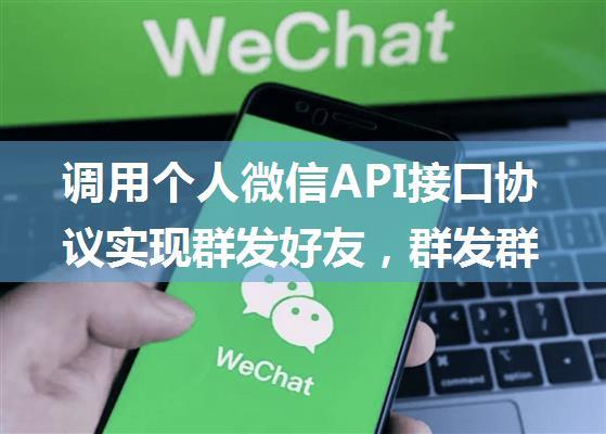 调用个人微信API接口协议实现群发好友，群发群