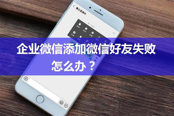 企业微信添加微信好友失败怎么办？