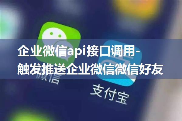 企业微信api接口调用-触发推送企业微信微信好友