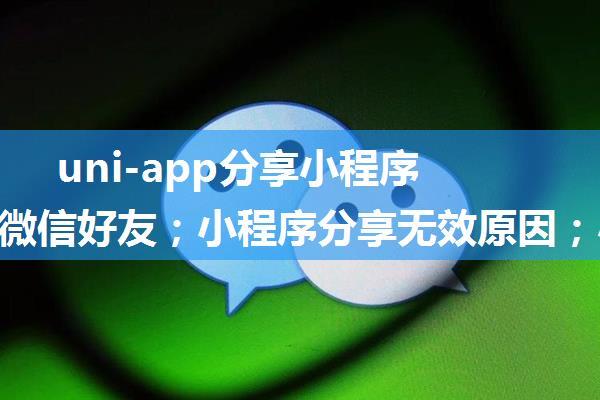 uni-app分享小程序页面给微信好友；小程序分享无效原因；小程序分享失败原因；