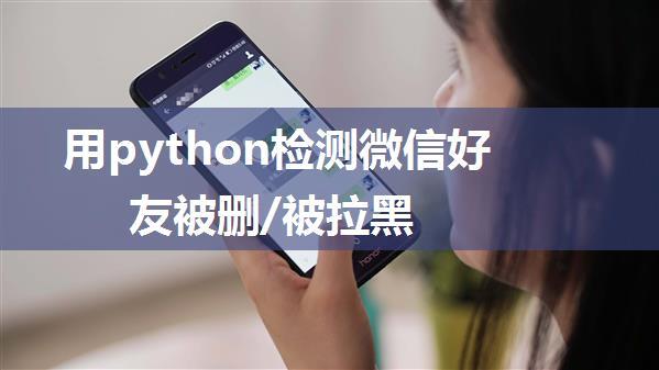 用python检测微信好友被删/被拉黑