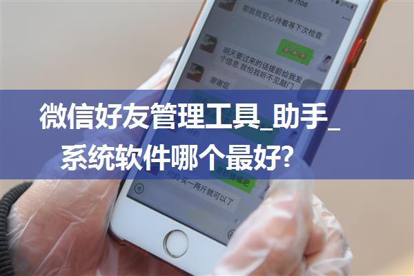 微信好友管理工具_助手_系统软件哪个最好?