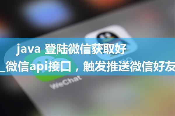 java 登陆微信获取好友列表_微信api接口，触发推送微信好友列表及返回