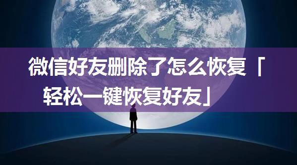 微信好友删除了怎么恢复「轻松一键恢复好友」