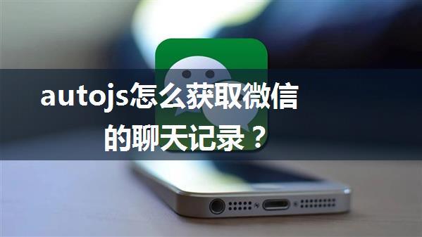 autojs怎么获取微信的聊天记录？