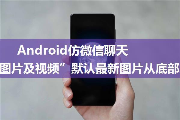 Android仿微信聊天记录“图片及视频”默认最新图片从底部显示（时间排序升序）