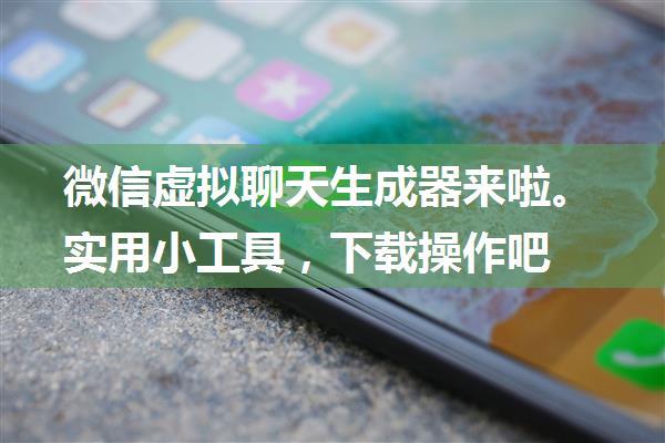 微信虚拟聊天生成器来啦。实用小工具，下载操作吧