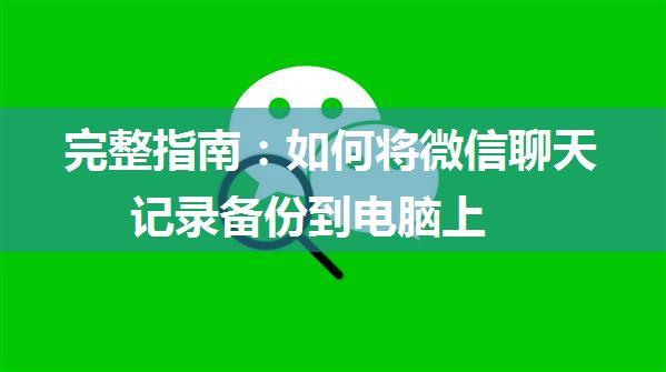 完整指南：如何将微信聊天记录备份到电脑上