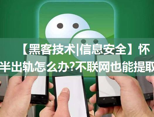 【黑客技术|信息安全】怀疑另一半出轨怎么办?不联网也能提取他的微信聊天记录和通讯录！