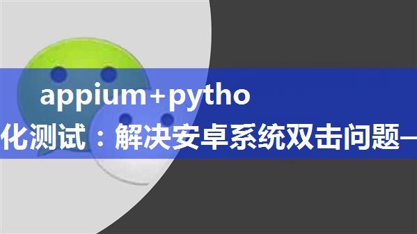 appium+python 自动化测试：解决安卓系统双击问题——获取微信聊天内容