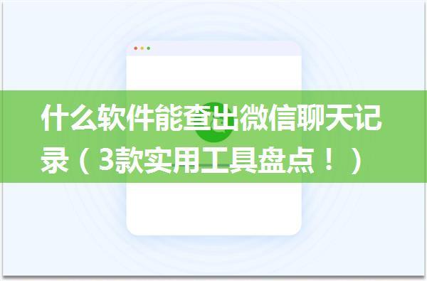 什么软件能查出微信聊天记录（3款实用工具盘点！）