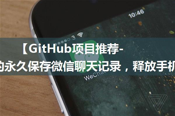 【GitHub项目推荐--免费的永久保存微信聊天记录，释放手机空间，生成年度聊天报告的开源软件】【转载】