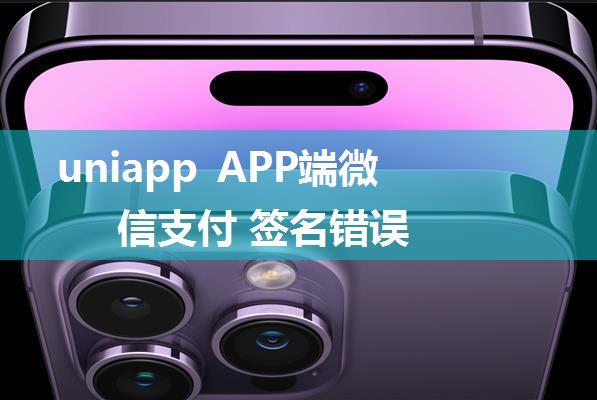 uniapp APP端微信支付 签名错误