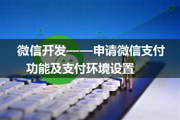 微信开发——申请微信支付功能及支付环境设置