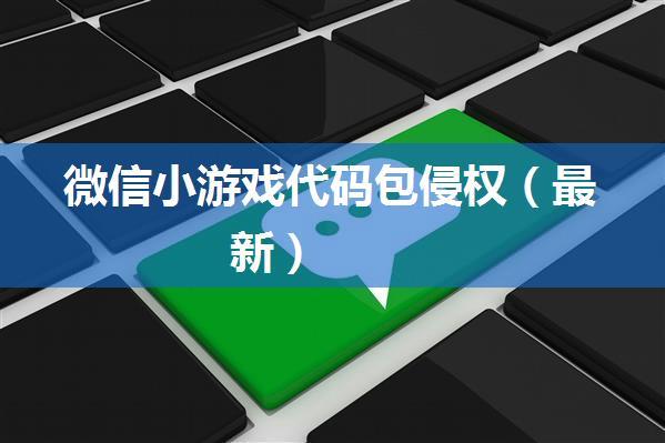 微信小游戏代码包侵权（最新）