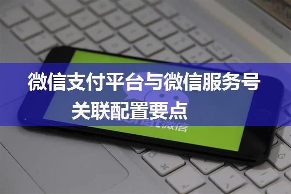 微信支付平台与微信服务号关联配置要点