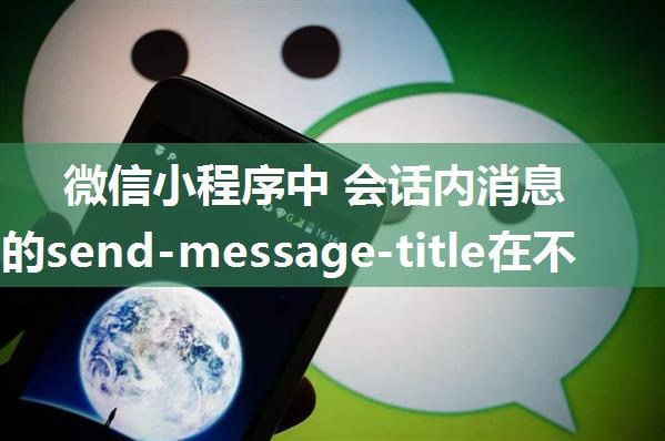 微信小程序中 会话内消息卡片上的send-message-title在不同手机上的显示问题