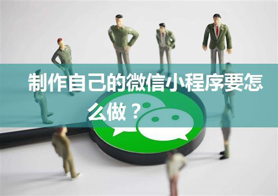 制作自己的微信小程序要怎么做？