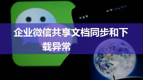 企业微信共享文档同步和下载异常