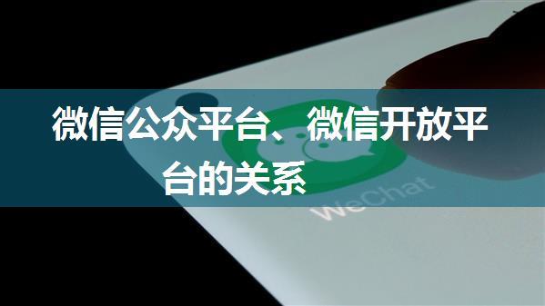 微信公众平台、微信开放平台的关系