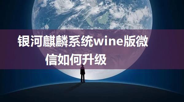 银河麒麟系统wine版微信如何升级