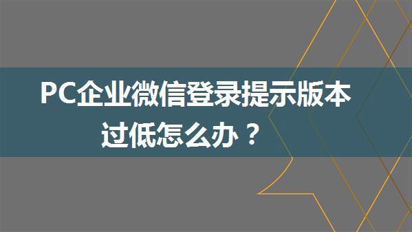 PC企业微信登录提示版本过低怎么办？