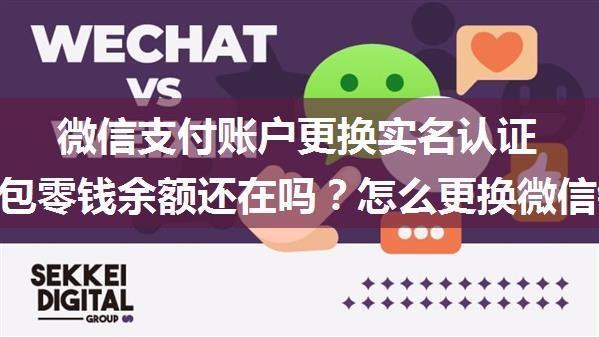 微信支付账户更换实名认证微信钱包零钱余额还在吗？怎么更换微信钱包实名认证？