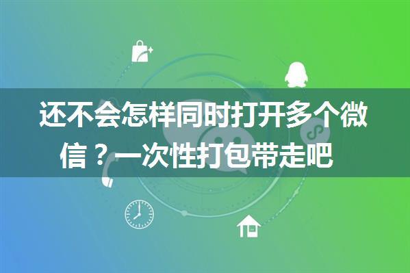 还不会怎样同时打开多个微信？一次性打包带走吧