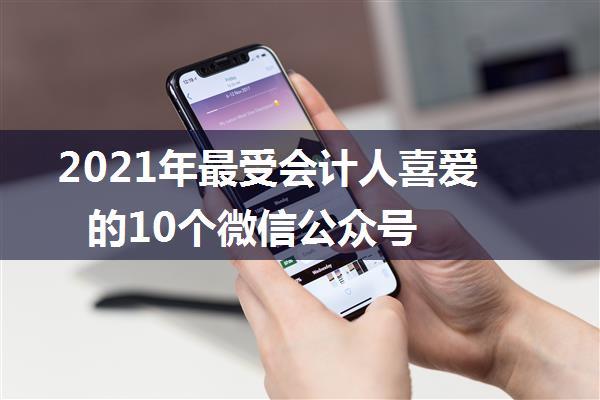 2021年最受会计人喜爱的10个微信公众号