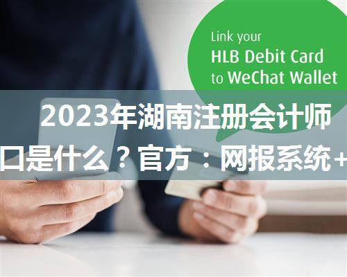 2023年湖南注册会计师报名入口是什么？官方：网报系统+中注协微信公众号