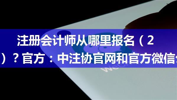 注册会计师从哪里报名（2023年）？官方：中注协官网和官方微信公众号均可！ ...