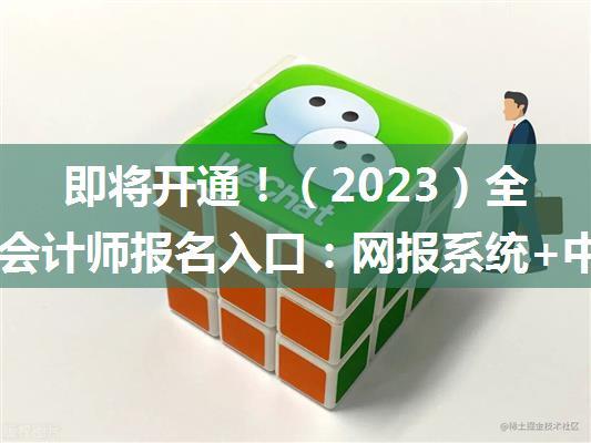 即将开通！（2023）全国注册会计师报名入口：网报系统+中注协微信公众号