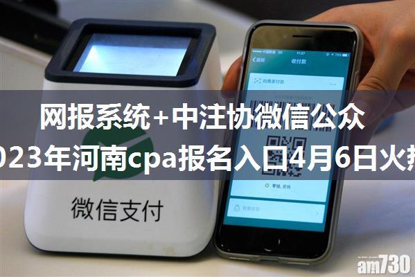 网报系统+中注协微信公众号！2023年河南cpa报名入口4月6日火热开通！