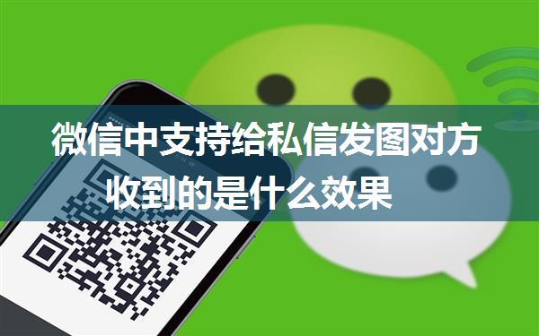微信中支持给私信发图对方收到的是什么效果