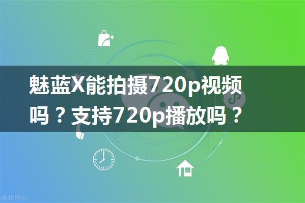 魅蓝X能拍摄720p视频吗？支持720p播放吗？