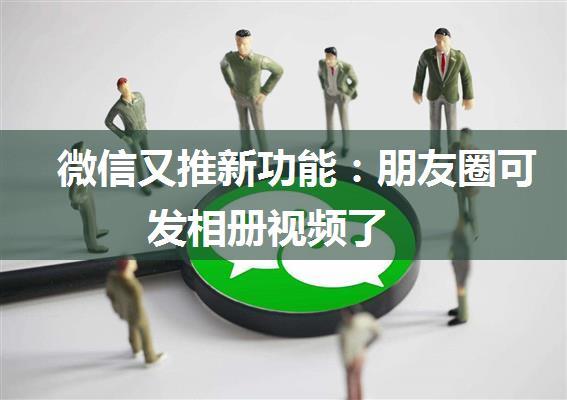 微信又推新功能：朋友圈可发相册视频了