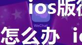 ios版微信6.3.1更新不了怎么办  ios版微信6.3.1更新不了解决办法【详解】