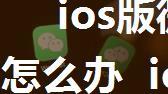 ios版微信6.3.1更新不了怎么办  ios版微信6.3.1更新不了解决办法【详解】