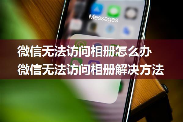 微信无法访问相册怎么办 微信无法访问相册解决方法