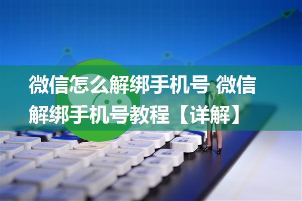 微信怎么解绑手机号 微信解绑手机号教程【详解】