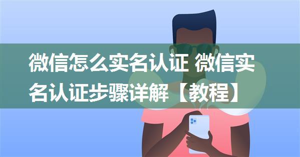 微信怎么实名认证 微信实名认证步骤详解【教程】