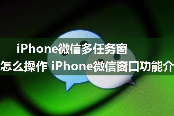 iPhone微信多任务窗口功能怎么操作 iPhone微信窗口功能介绍【详解】