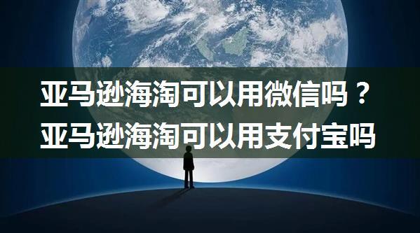 亚马逊海淘可以用微信吗？亚马逊海淘可以用支付宝吗