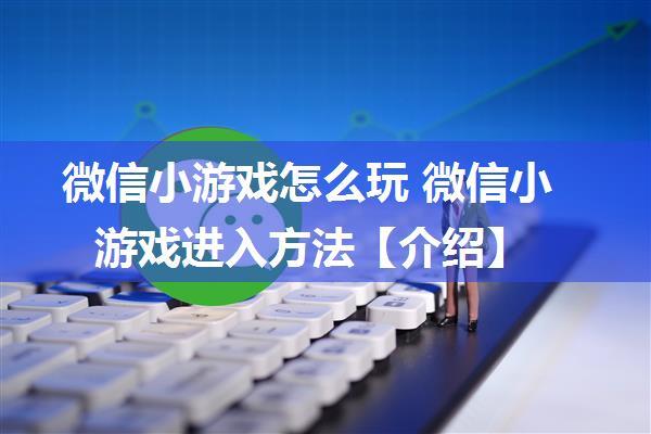 微信小游戏怎么玩 微信小游戏进入方法【介绍】