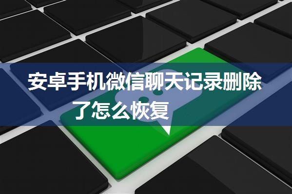 安卓手机微信聊天记录删除了怎么恢复