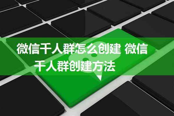 微信千人群怎么创建 微信千人群创建方法