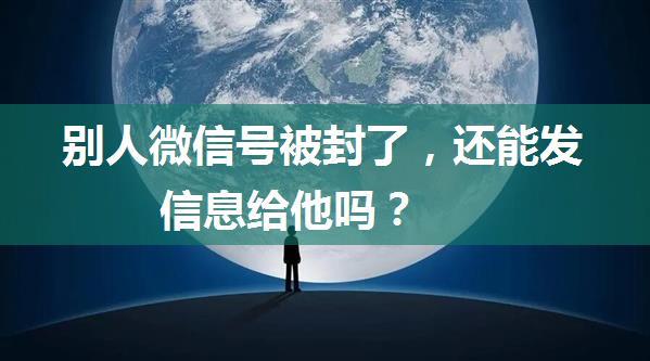 别人微信号被封了，还能发信息给他吗？