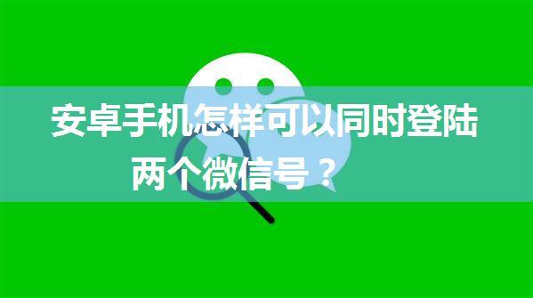 安卓手机怎样可以同时登陆两个微信号？