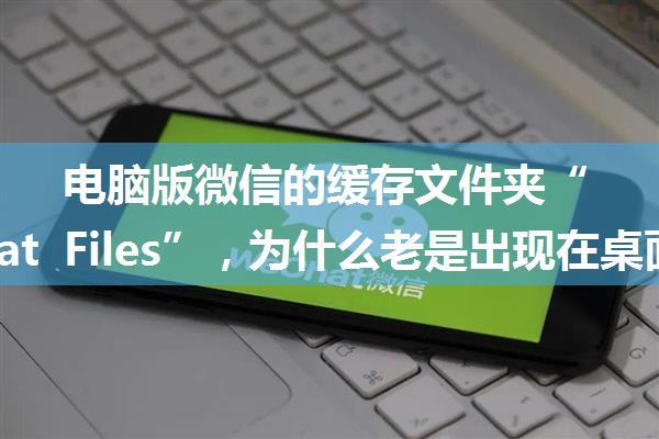 电脑版微信的缓存文件夹“WeChat Files”，为什么老是出现在桌面