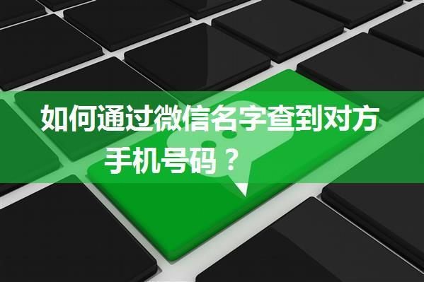 如何通过微信名字查到对方手机号码？